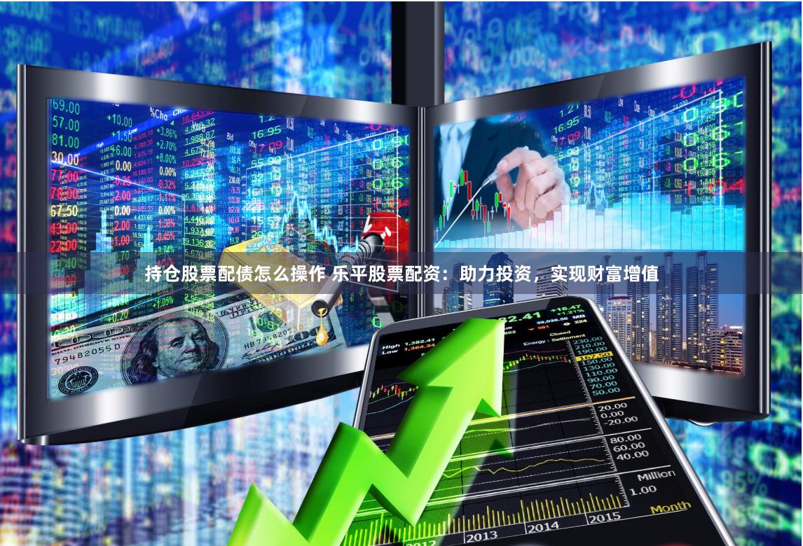 持仓股票配债怎么操作 乐平股票配资：助力投资，实现财富增值
