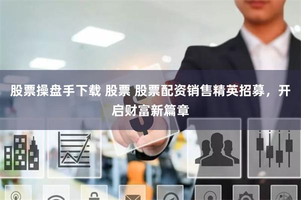 股票操盘手下载 股票 股票配资销售精英招募，开启财富新篇章