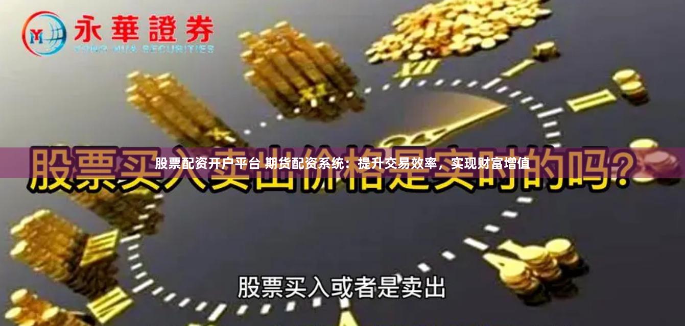 股票配资开户平台 期货配资系统：提升交易效率，实现财富增值