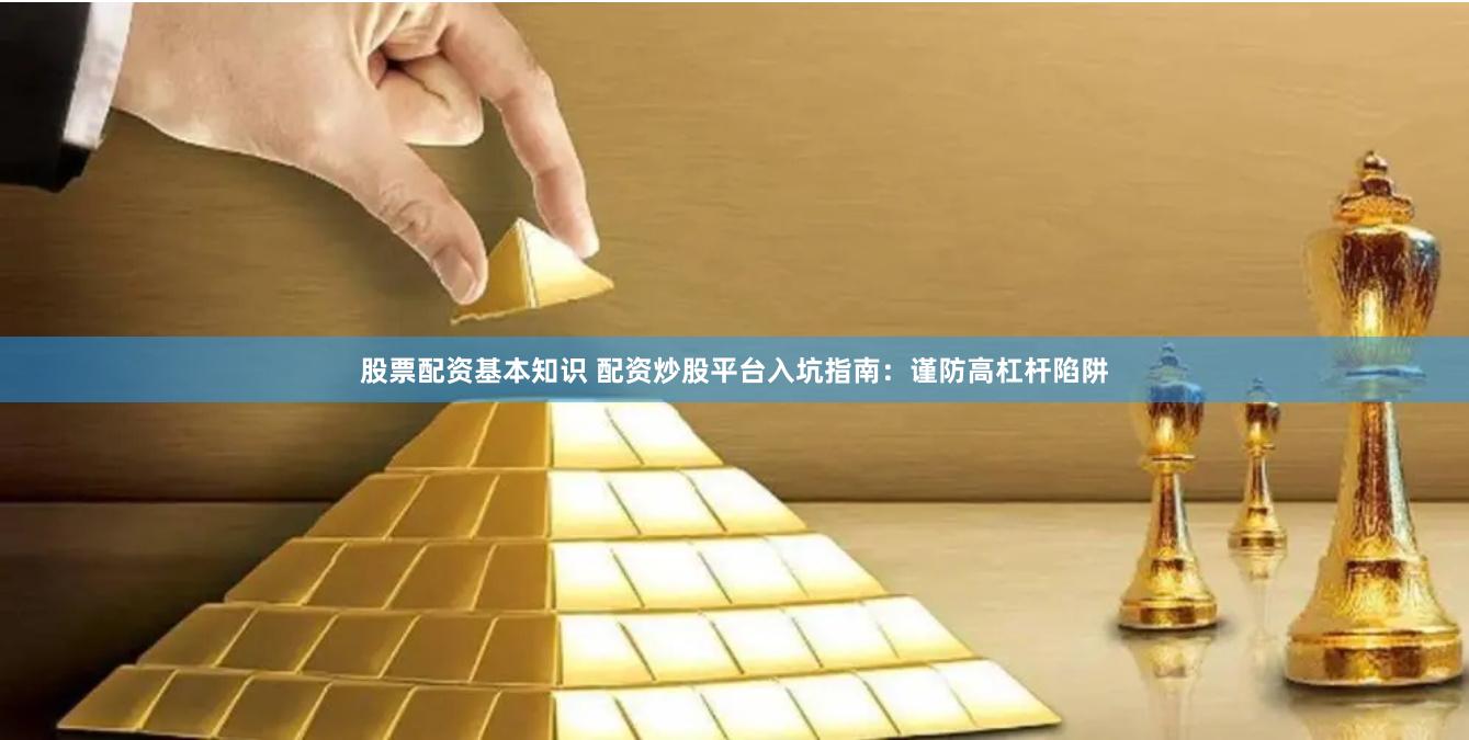 股票配资基本知识 配资炒股平台入坑指南：谨防高杠杆陷阱
