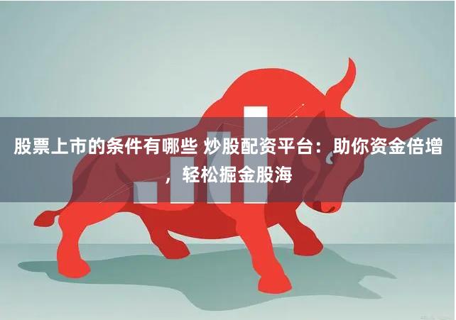 股票上市的条件有哪些 炒股配资平台：助你资金倍增，轻松掘金股海