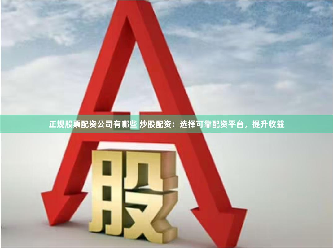 正规股票配资公司有哪些 炒股配资：选择可靠配资平台，提升收益