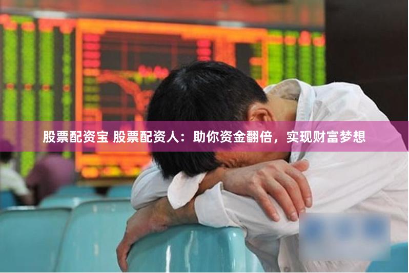 股票配资宝 股票配资人：助你资金翻倍，实现财富梦想