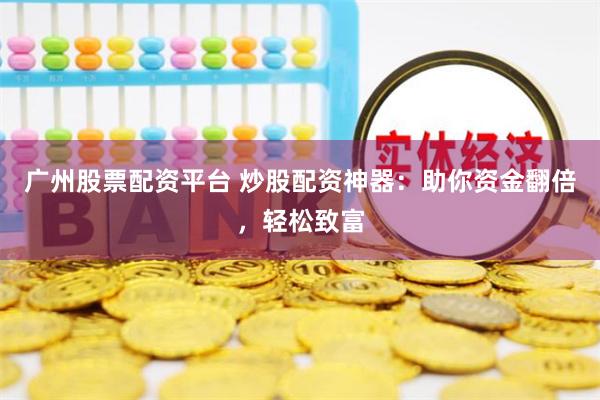 广州股票配资平台 炒股配资神器：助你资金翻倍，轻松致富