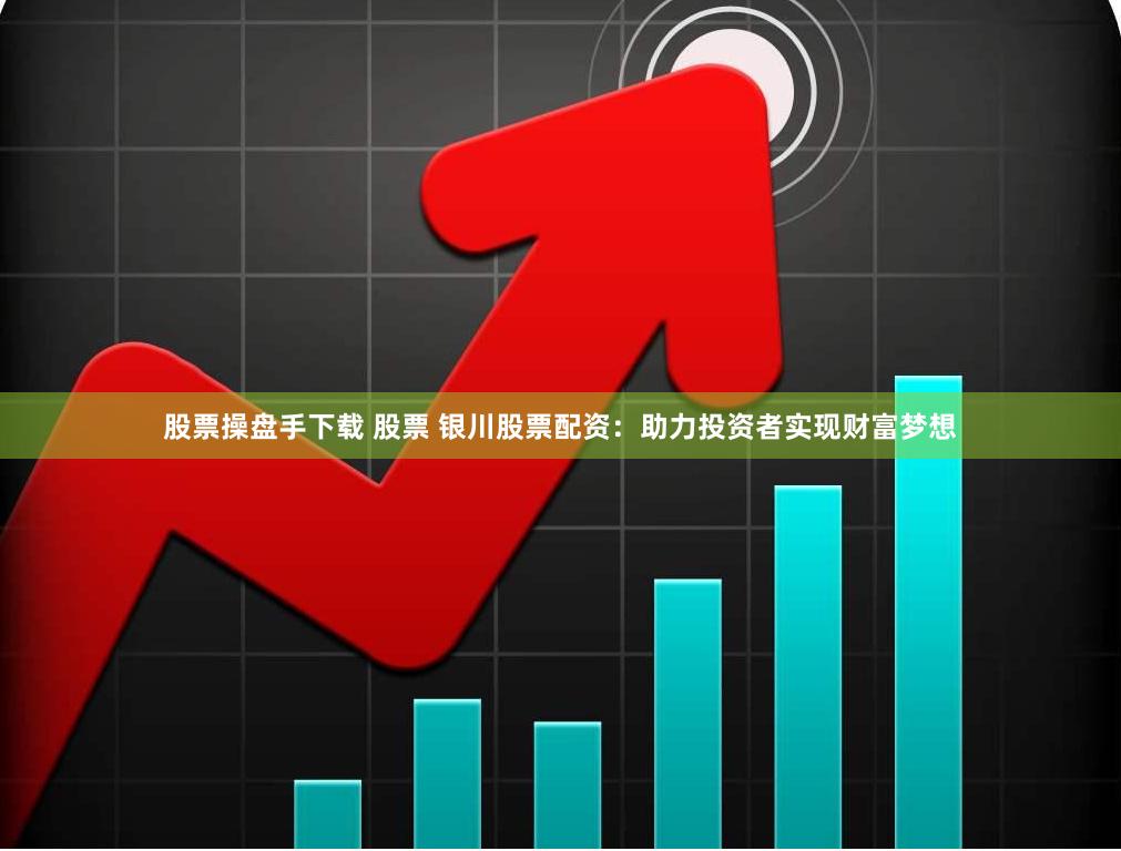 股票操盘手下载 股票 银川股票配资：助力投资者实现财富梦想