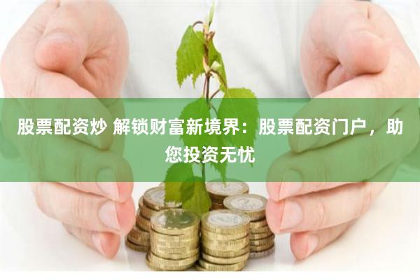 股票配资炒 解锁财富新境界：股票配资门户，助您投资无忧