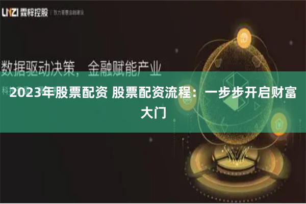 2023年股票配资 股票配资流程：一步步开启财富大门