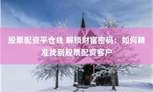 股票配资平仓线 解锁财富密码：如何精准找到股票配资客户