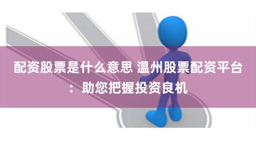 配资股票是什么意思 温州股票配资平台：助您把握投资良机