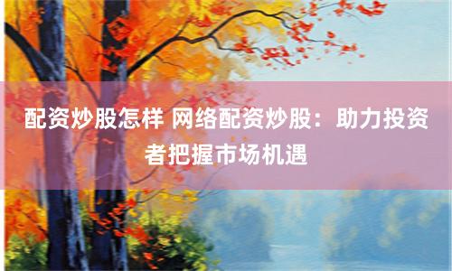配资炒股怎样 网络配资炒股：助力投资者把握市场机遇