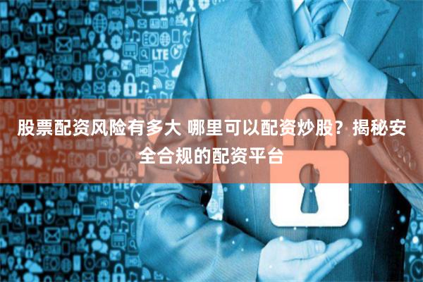 股票配资风险有多大 哪里可以配资炒股？揭秘安全合规的配资平台