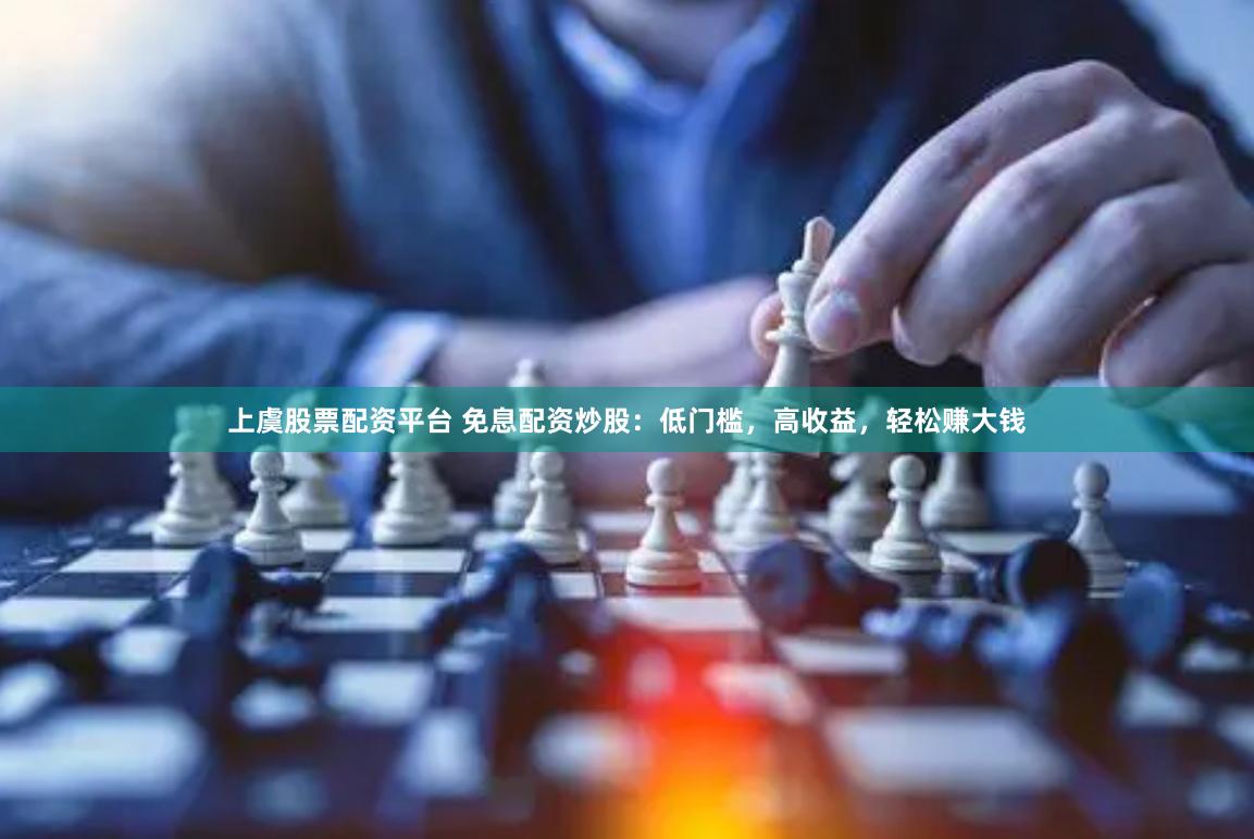 上虞股票配资平台 免息配资炒股：低门槛，高收益，轻松赚大钱