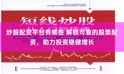 炒股配资平台有哪些 解锁可靠的股票配资，助力投资稳健增长