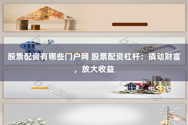 股票配资有哪些门户网 股票配资杠杆：撬动财富，放大收益