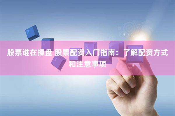 股票谁在操盘 股票配资入门指南：了解配资方式和注意事项