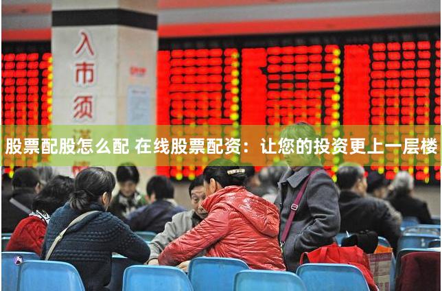 股票配股怎么配 在线股票配资：让您的投资更上一层楼