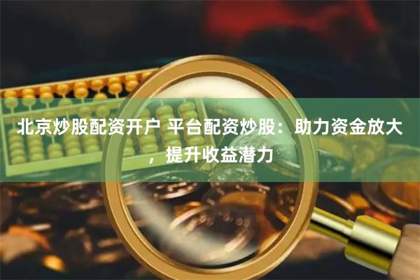 北京炒股配资开户 平台配资炒股：助力资金放大，提升收益潜力