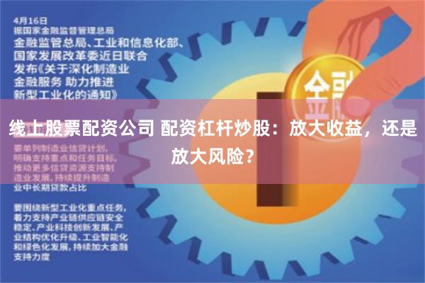 线上股票配资公司 配资杠杆炒股：放大收益，还是放大风险？