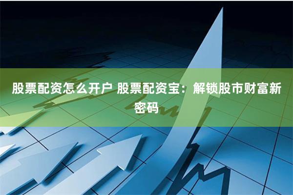股票配资怎么开户 股票配资宝：解锁股市财富新密码