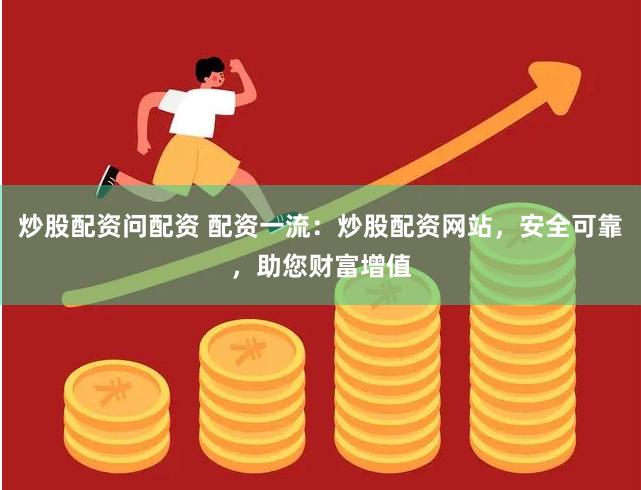 炒股配资问配资 配资一流：炒股配资网站，安全可靠，助您财富增值