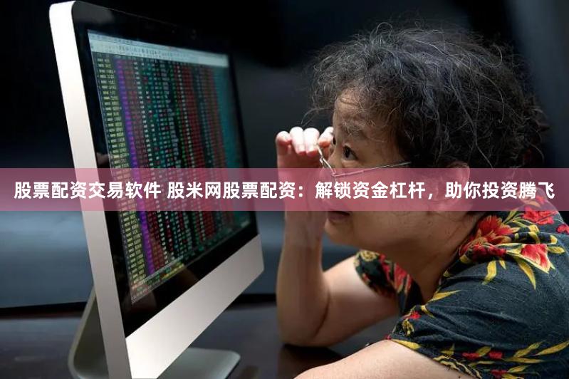 股票配资交易软件 股米网股票配资：解锁资金杠杆，助你投资腾飞