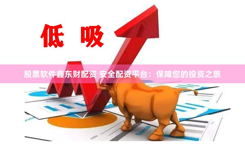 股票软件鑫东财配资 安全配资平台：保障您的投资之旅
