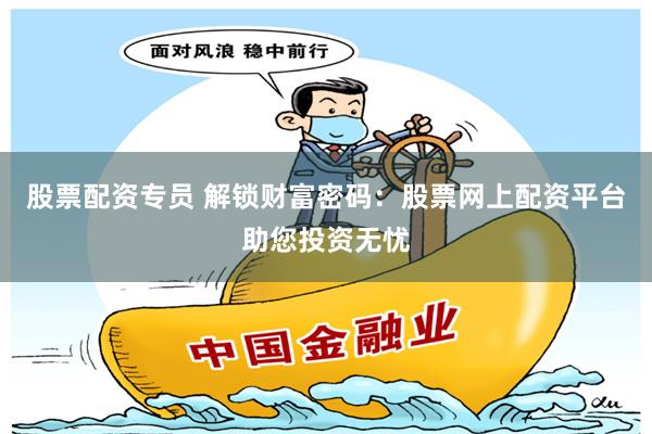 股票配资专员 解锁财富密码：股票网上配资平台助您投资无忧