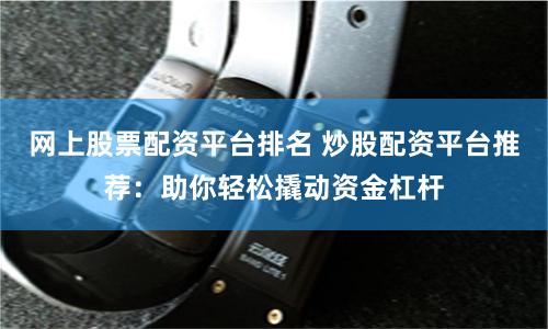 网上股票配资平台排名 炒股配资平台推荐：助你轻松撬动资金杠杆