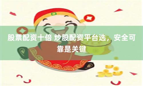 股票配资十倍 炒股配资平台选，安全可靠是关键