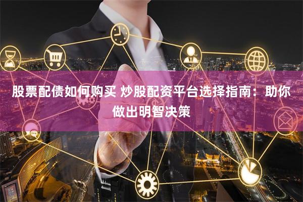 股票配债如何购买 炒股配资平台选择指南：助你做出明智决策