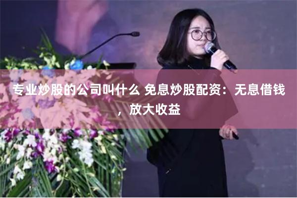 专业炒股的公司叫什么 免息炒股配资：无息借钱，放大收益