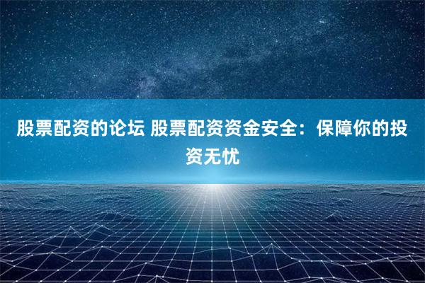 股票配资的论坛 股票配资资金安全：保障你的投资无忧