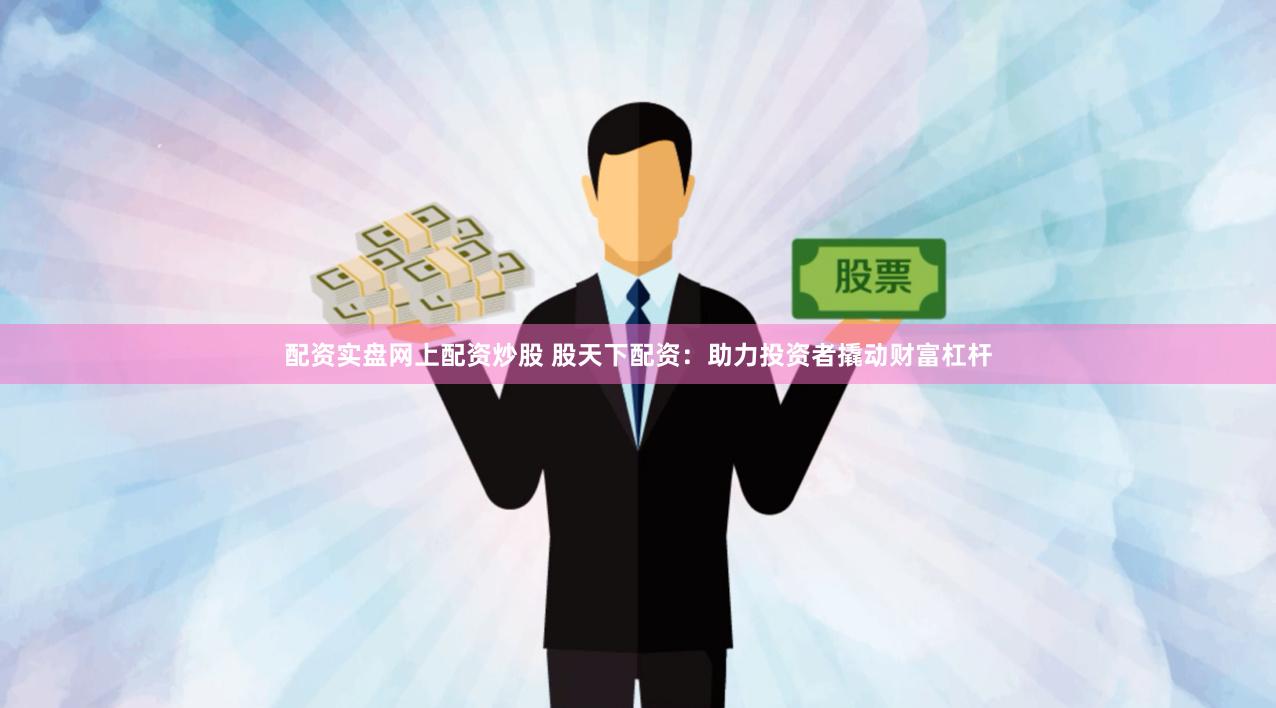 配资实盘网上配资炒股 股天下配资：助力投资者撬动财富杠杆