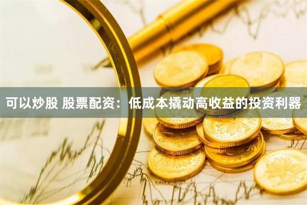 可以炒股 股票配资：低成本撬动高收益的投资利器