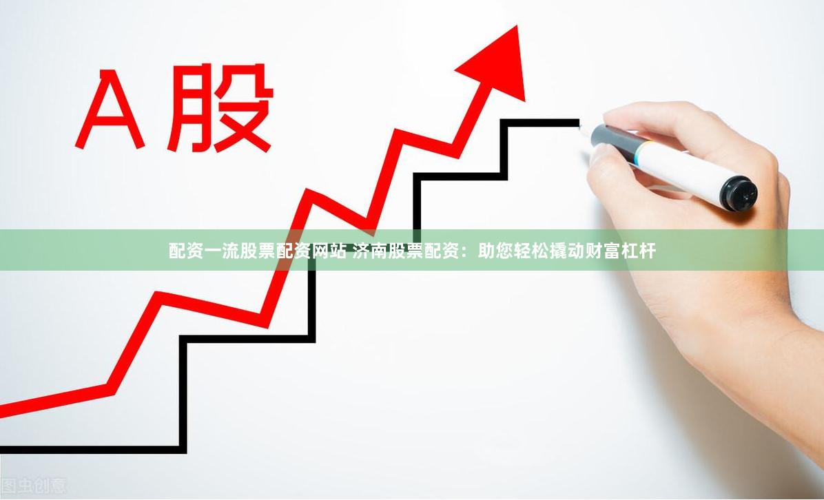 配资一流股票配资网站 济南股票配资：助您轻松撬动财富杠杆