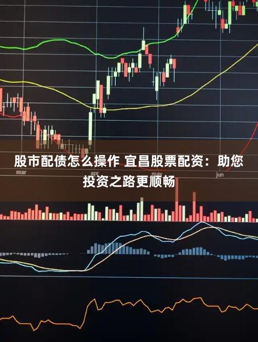 股市配债怎么操作 宜昌股票配资：助您投资之路更顺畅