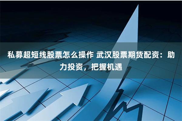 私募超短线股票怎么操作 武汉股票期货配资：助力投资，把握机遇