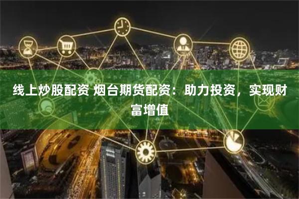 线上炒股配资 烟台期货配资：助力投资，实现财富增值