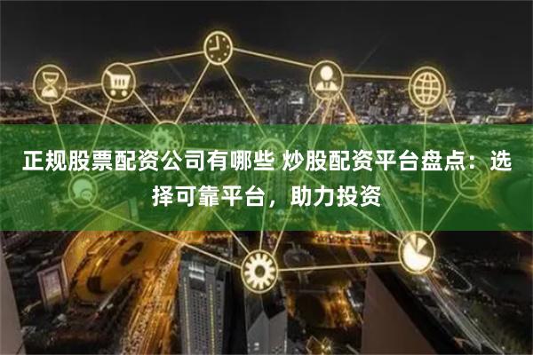 正规股票配资公司有哪些 炒股配资平台盘点：选择可靠平台，助力投资