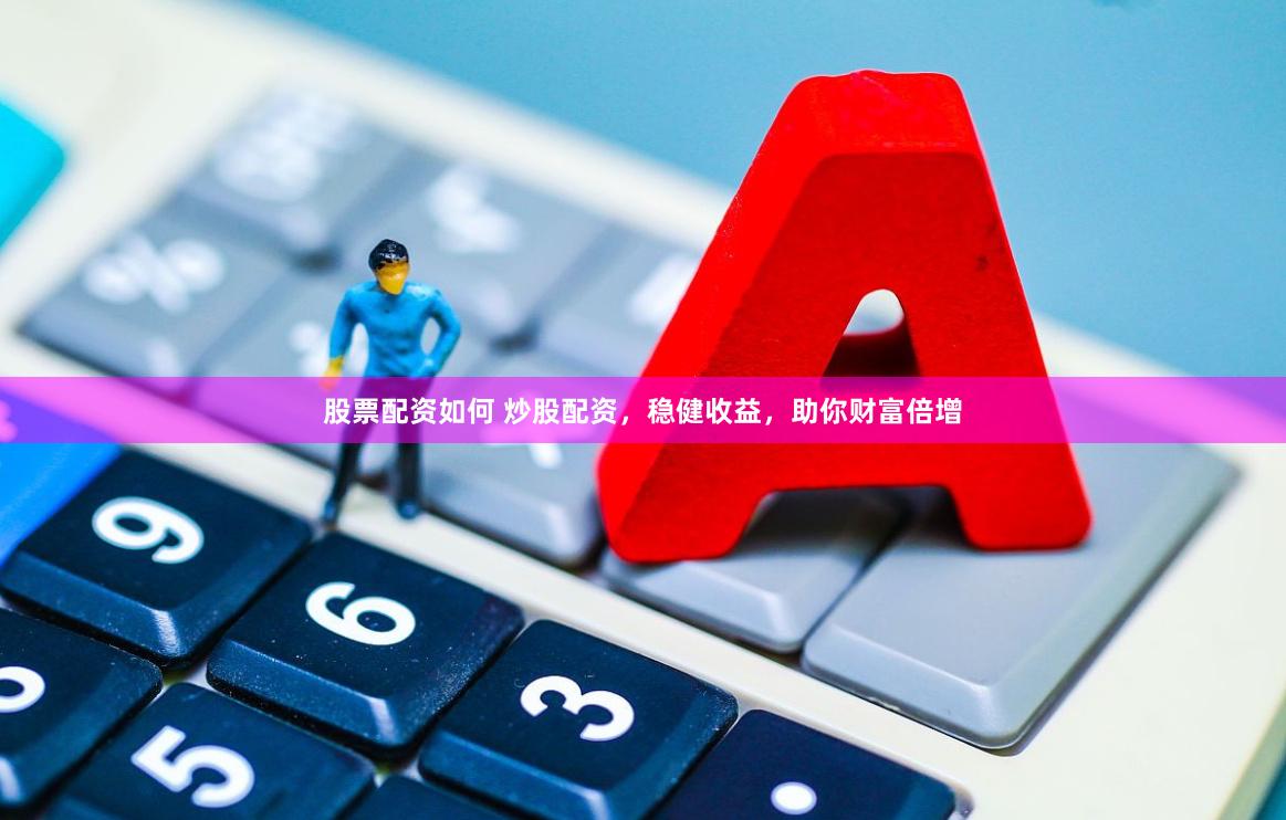 股票配资如何 炒股配资，稳健收益，助你财富倍增