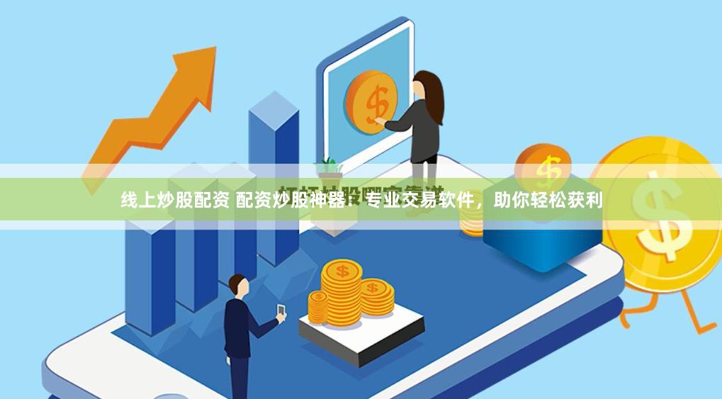 线上炒股配资 配资炒股神器：专业交易软件，助你轻松获利