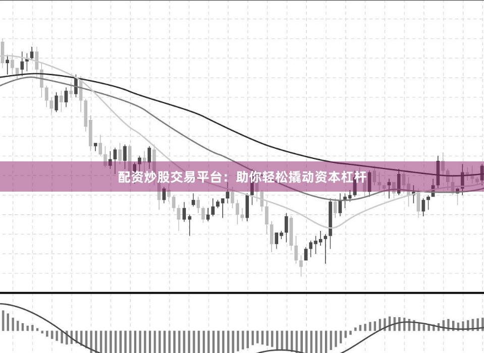 配资炒股交易平台：助你轻松撬动资本杠杆