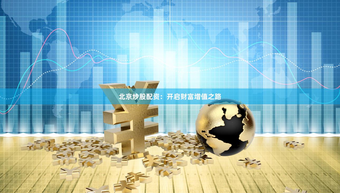 北京炒股配资：开启财富增值之路