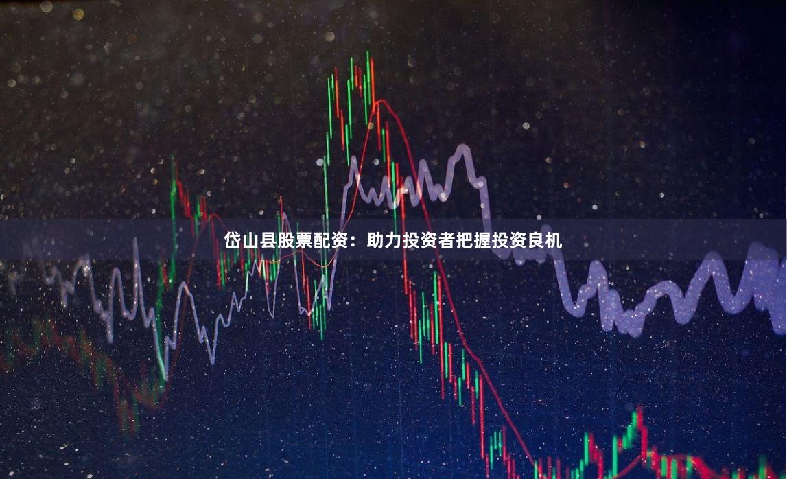 岱山县股票配资：助力投资者把握投资良机