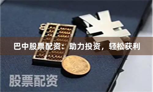 巴中股票配资：助力投资，轻松获利