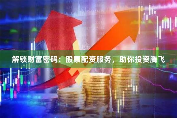 解锁财富密码：股票配资服务，助你投资腾飞