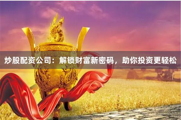 炒股配资公司：解锁财富新密码，助你投资更轻松