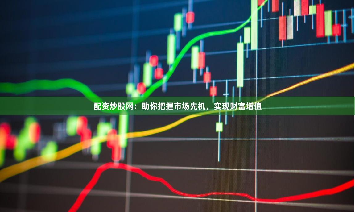 配资炒股网：助你把握市场先机，实现财富增值
