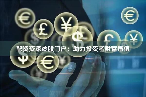 配资资深炒股门户：助力投资者财富增值