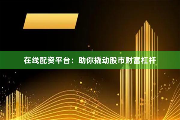 在线配资平台：助你撬动股市财富杠杆